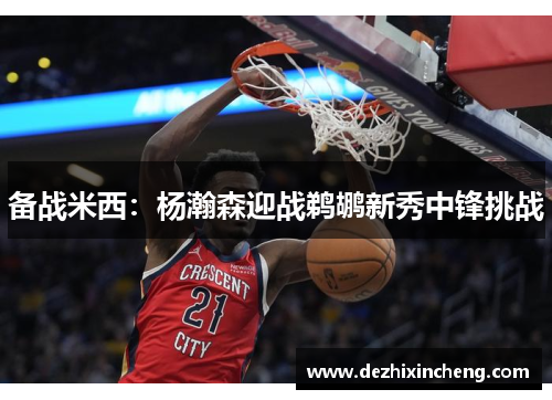 备战米西：杨瀚森迎战鹈鹕新秀中锋挑战