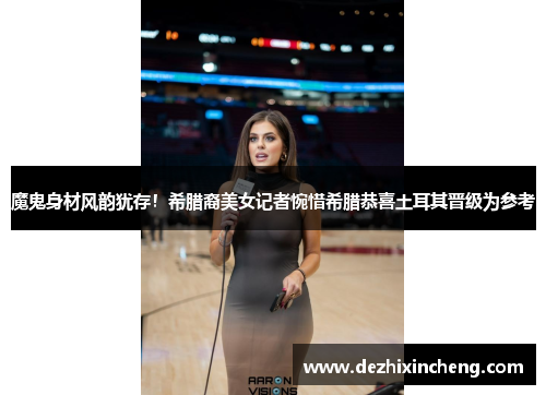 魔鬼身材风韵犹存！希腊裔美女记者惋惜希腊恭喜土耳其晋级为参考